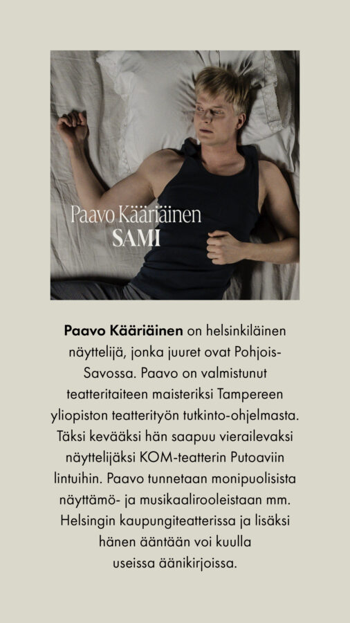 Paavo Kääriäinen Sami Paavo Kääriäinen on helsinkiläinen näyttelijä, jonka juuret ovat Pohjois-Savossa. Paavo on valmistunut teatteritaiteen maisteriksi Tampereen yliopiston teatterityön tutkinto-ohjelmasta. Täksi kevääksi hän saapuu vierailevaksi näyttelijäksi KOM-teatterin Putoaviin lintuihin. Paavo tunnetaan monipuolisista näyttämö- ja musikaalirooleistaan mm. Helsingin kaupungiteatterissa ja lisäksi hänen ääntään voi kuulla useissa äänikirjoissa.
